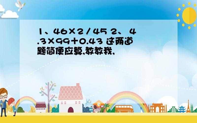 1、46×2／45 2、 4.3×99＋0.43 这两道题简便应算,教教我,