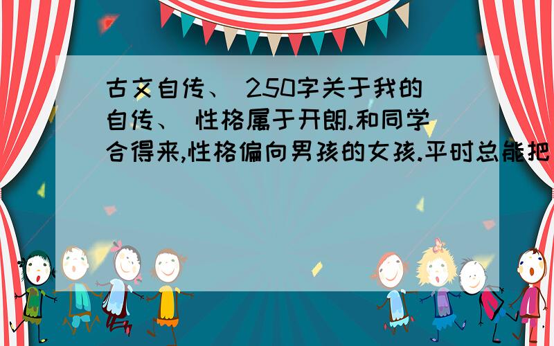 古文自传、 250字关于我的自传、 性格属于开朗.和同学合得来,性格偏向男孩的女孩.平时总能把别人都笑.250字左右.类