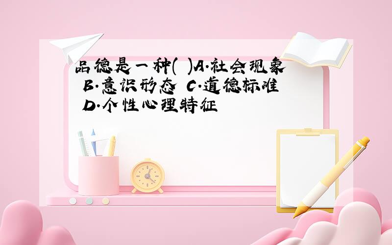 品德是一种( )A.社会现象 B.意识形态 C.道德标准 D.个性心理特征