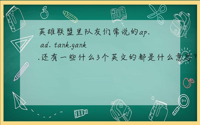 英雄联盟里队友们常说的ap. ad. tank.gank.还有一些什么3个英文的都是什么意思?