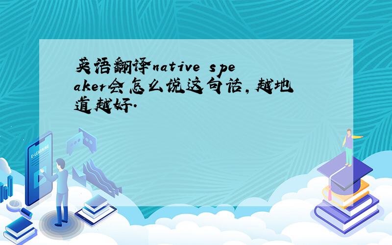 英语翻译native speaker会怎么说这句话,越地道越好.