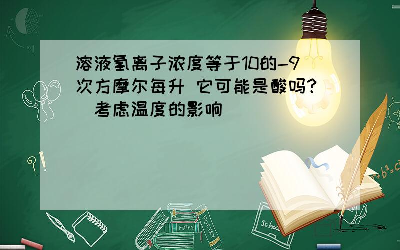 溶液氢离子浓度等于10的-9次方摩尔每升 它可能是酸吗?（考虑温度的影响）