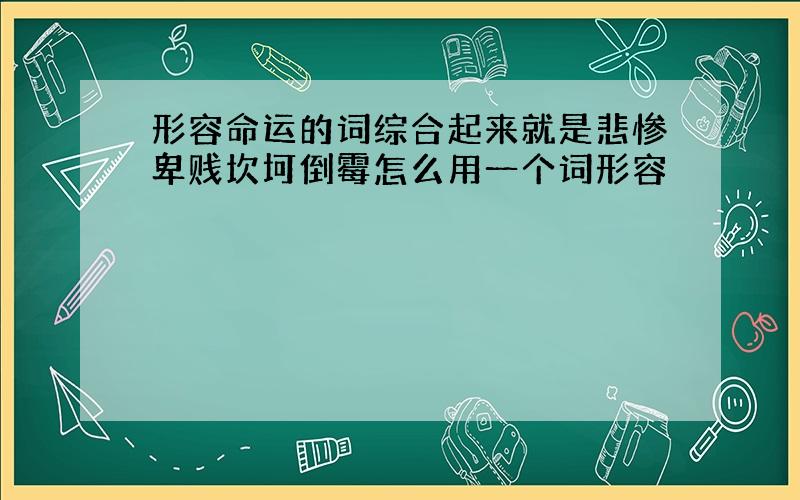 形容命运的词综合起来就是悲惨卑贱坎坷倒霉怎么用一个词形容