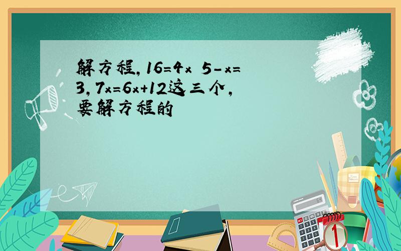 解方程,16=4x 5-x=3,7x=6x+12这三个,要解方程的