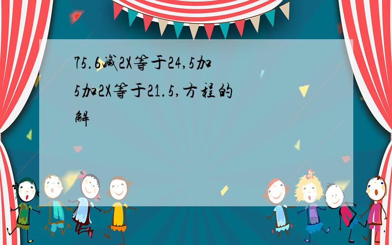 75.6减2X等于24,5加5加2X等于21.5,方程的解