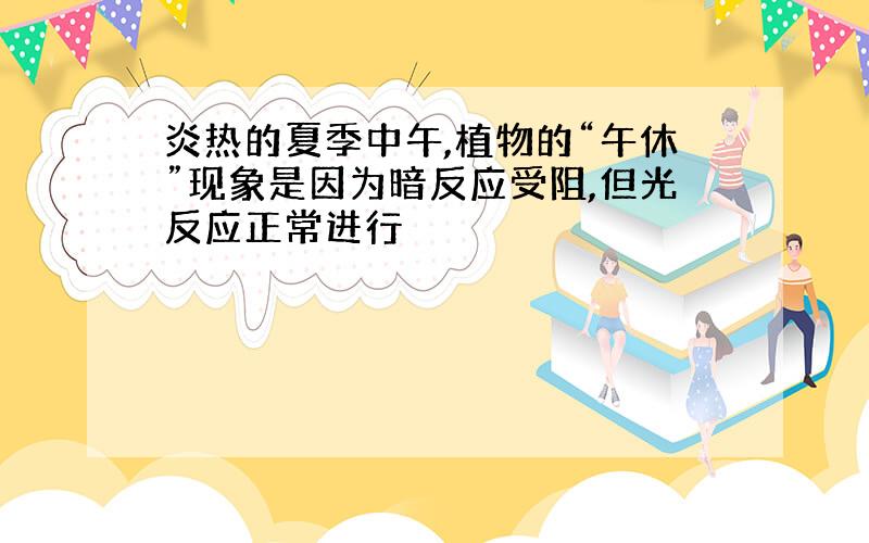 炎热的夏季中午,植物的“午休”现象是因为暗反应受阻,但光反应正常进行