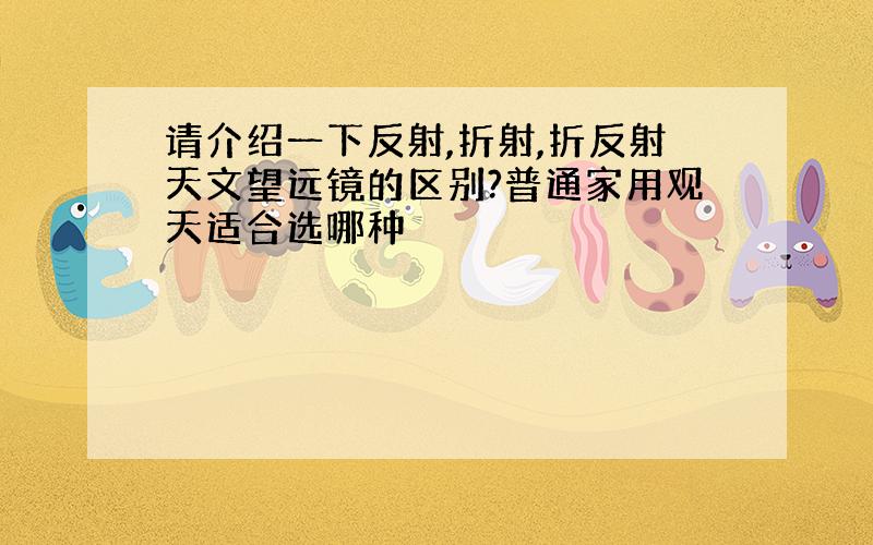 请介绍一下反射,折射,折反射天文望远镜的区别?普通家用观天适合选哪种