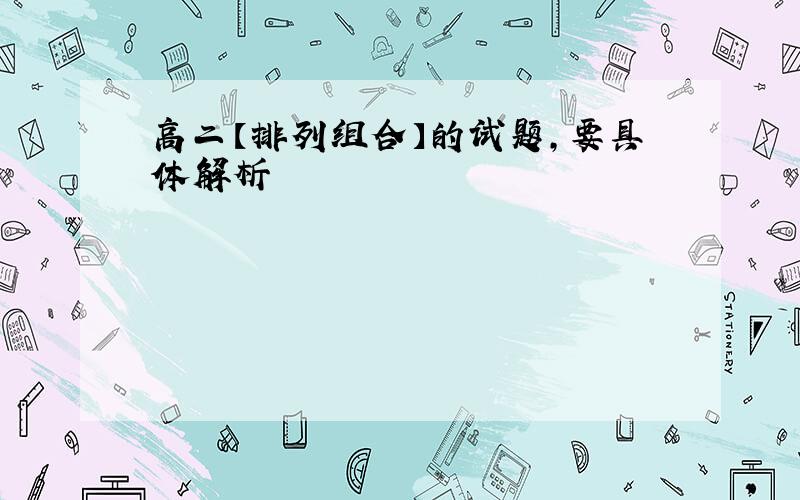 高二【排列组合】的试题,要具体解析