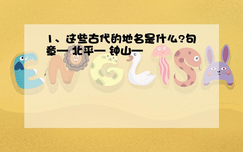 1、这些古代的地名是什么?句章— 北平— 钟山—