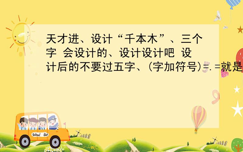 天才进、设计“千本木”、三个字 会设计的、设计设计吧 设计后的不要过五字、(字加符号)=.=就是把“千本木”这三个字做的