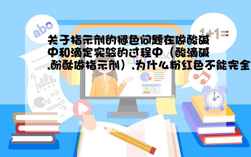 关于指示剂的褪色问题在做酸碱中和滴定实验的过程中（酸滴碱,酚酞做指示剂）,为什么粉红色不能完全褪去（已过滴定终点）?