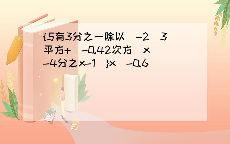 {5有3分之一除以(-2)3平方+(-0.42次方)x(-4分之x-1)}x(-0.6)