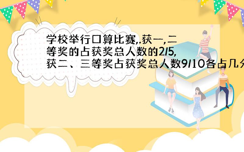 学校举行口算比赛,.获一,二等奖的占获奖总人数的2/5,获二、三等奖占获奖总人数9/10各占几分之几?