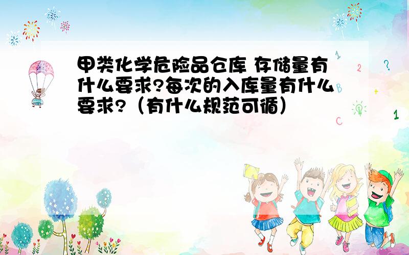 甲类化学危险品仓库 存储量有什么要求?每次的入库量有什么要求?（有什么规范可循）