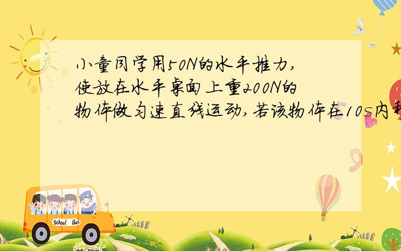 小童同学用50N的水平推力,使放在水平桌面上重200N的物体做匀速直线运动,若该物体在10s内移动4M,则在此过程中,物