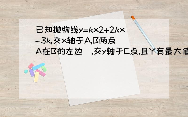 已知抛物线y=kx2+2kx-3k,交x轴于A,B两点（A在B的左边）,交y轴于C点,且Y有最大值