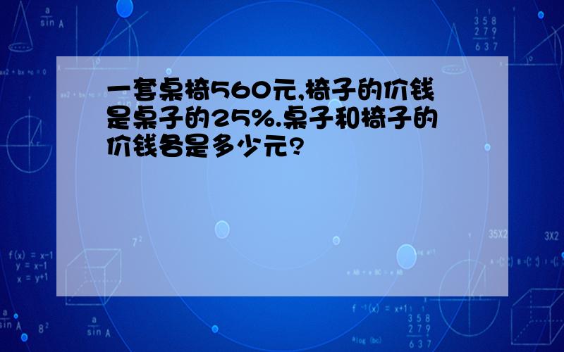 一套桌椅560元,椅子的价钱是桌子的25%.桌子和椅子的价钱各是多少元?