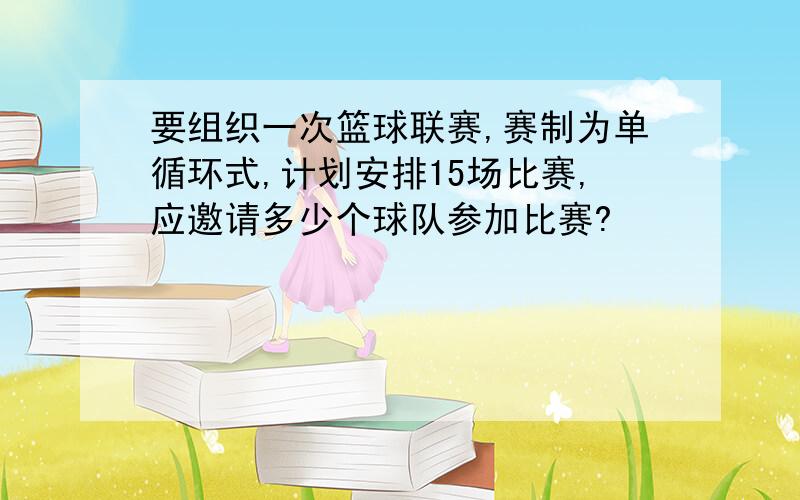 要组织一次篮球联赛,赛制为单循环式,计划安排15场比赛,应邀请多少个球队参加比赛?