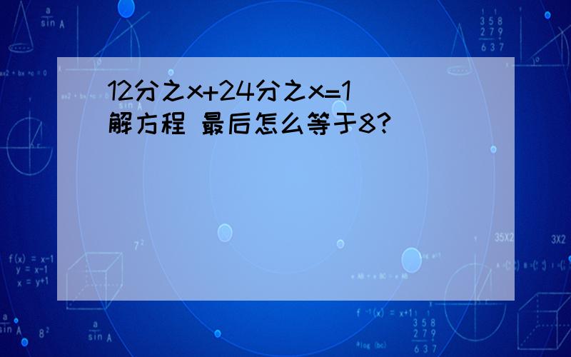 12分之x+24分之x=1 解方程 最后怎么等于8?