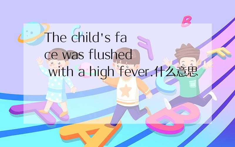 The child's face was flushed with a high fever.什么意思