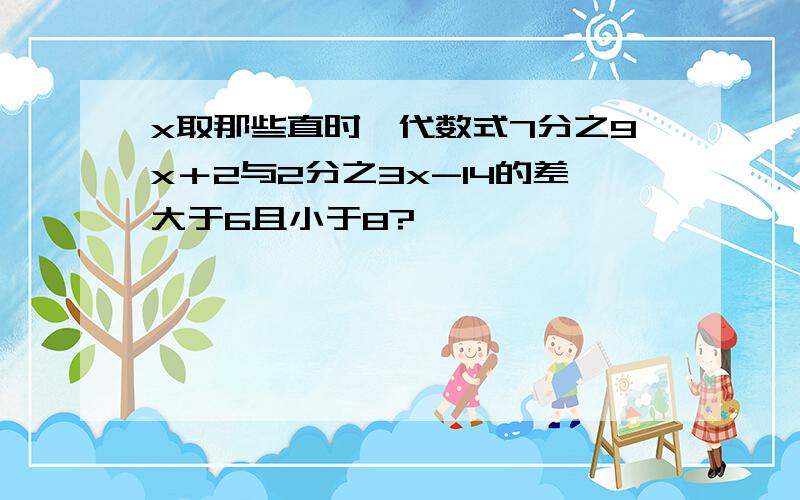 x取那些直时,代数式7分之9x＋2与2分之3x-14的差大于6且小于8?