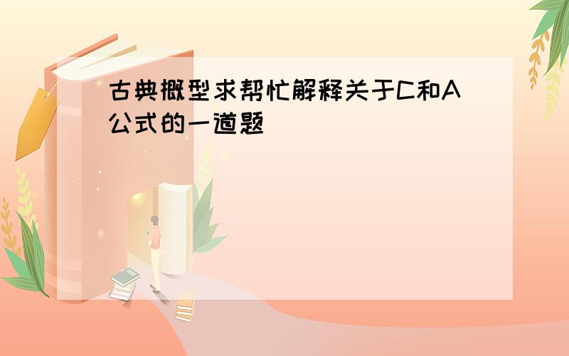 古典概型求帮忙解释关于C和A公式的一道题