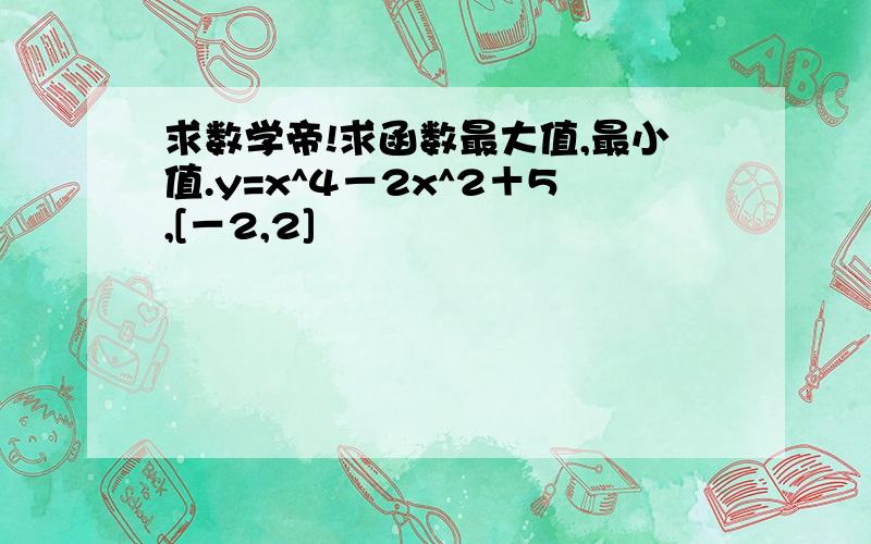求数学帝!求函数最大值,最小值.y=x^4－2x^2＋5,[－2,2]