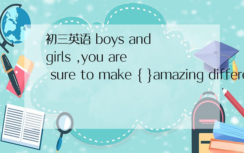 初三英语 boys and girls ,you are sure to make { }amazing differe