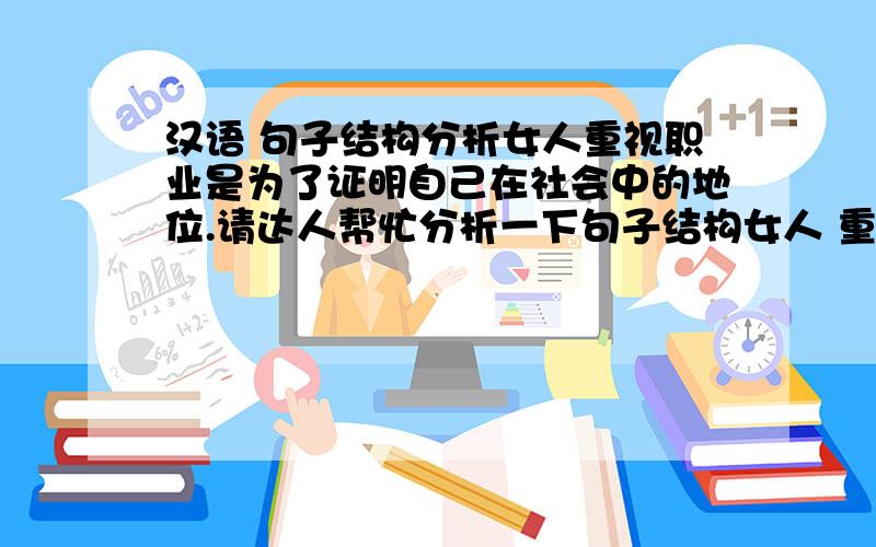 汉语 句子结构分析女人重视职业是为了证明自己在社会中的地位.请达人帮忙分析一下句子结构女人 重视职业 是 为了 证明 自