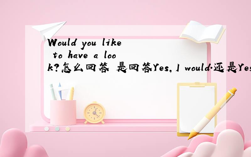 Would you like to have a look?怎么回答 是回答Yes,I would.还是Yes,I ha