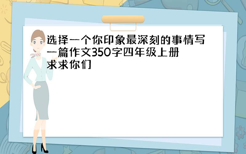 选择一个你印象最深刻的事情写一篇作文350字四年级上册 求求你们