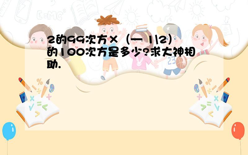 2的99次方×（— 1\2）的100次方是多少?求大神相助.