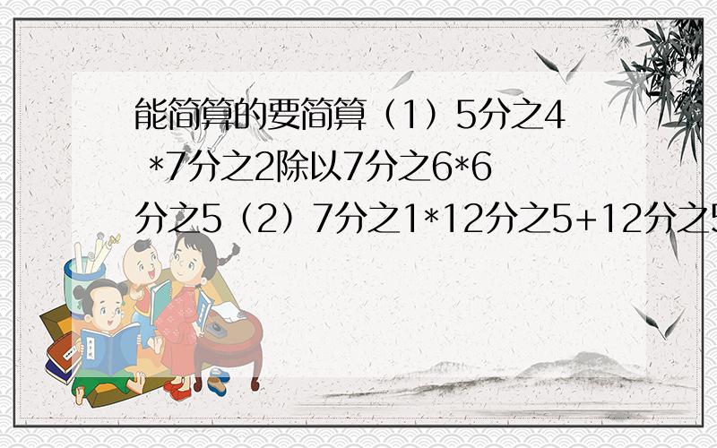 能简算的要简算（1）5分之4 *7分之2除以7分之6*6分之5（2）7分之1*12分之5+12分之5除以5分之7