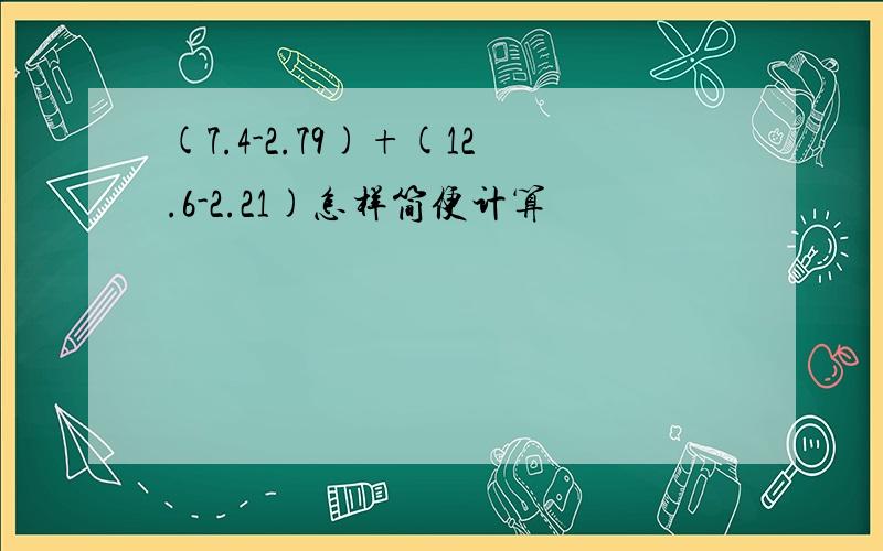 (7.4-2.79)+(12.6-2.21)怎样简便计算