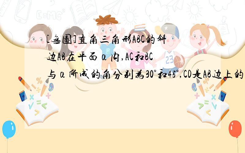 [无图]直角三角形ABC的斜边AB在平面α内,AC和BC与α所成的角分别为30°和45°,CD是AB边上的高,CD与α所