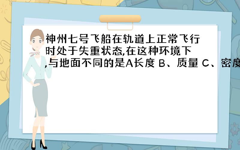 神州七号飞船在轨道上正常飞行时处于失重状态,在这种环境下,与地面不同的是A长度 B、质量 C、密度 D、重力