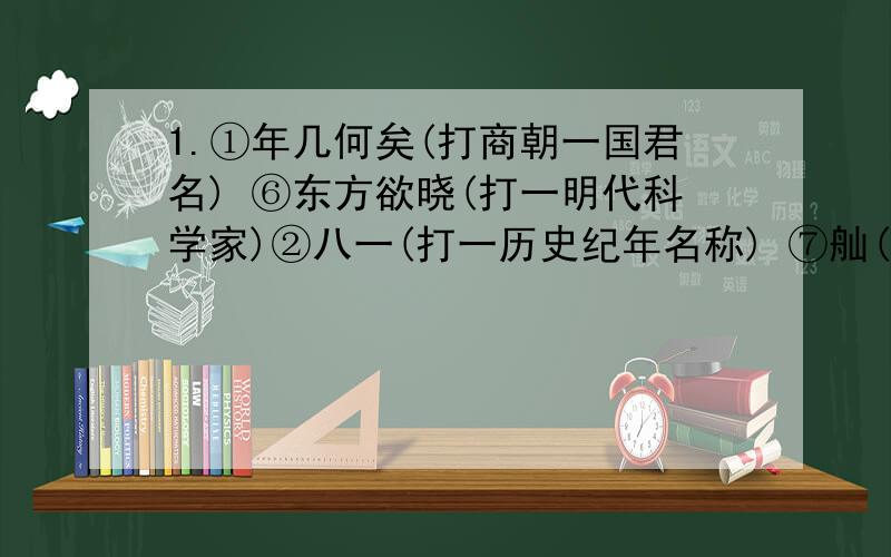 1.①年几何矣(打商朝一国君名) ⑥东方欲晓(打一明代科学家)②八一(打一历史纪年名称) ⑦舢(打一句唐诗名句)③保护庄