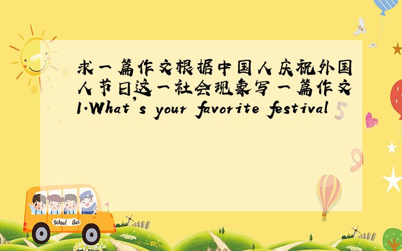 求一篇作文根据中国人庆祝外国人节日这一社会现象写一篇作文1.What's your favorite festival