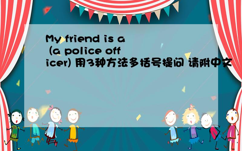 My friend is a (a police officer) 用3种方法多括号提问 请附中文