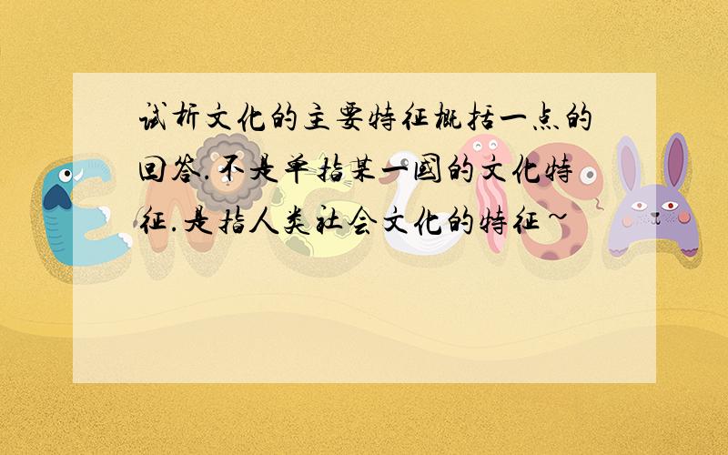 试析文化的主要特征概括一点的回答.不是单指某一国的文化特征.是指人类社会文化的特征~