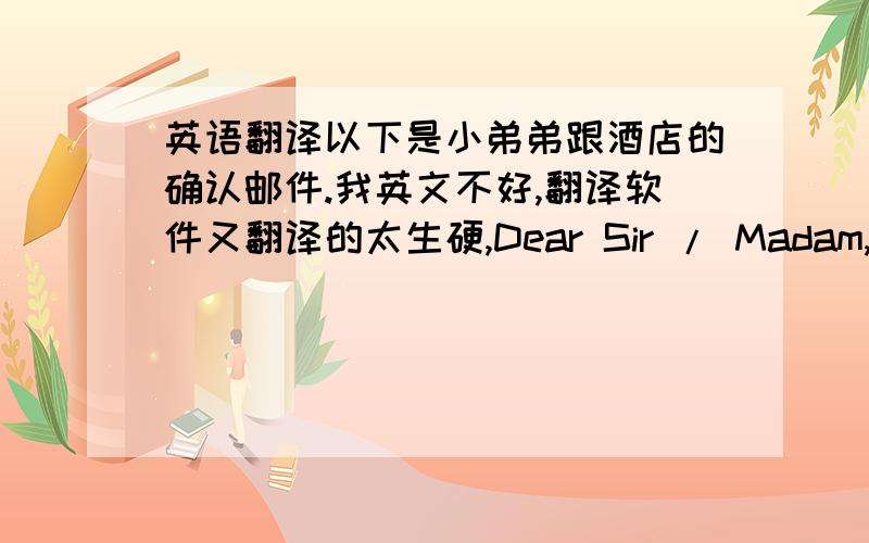 英语翻译以下是小弟弟跟酒店的确认邮件.我英文不好,翻译软件又翻译的太生硬,Dear Sir / Madam,Good M