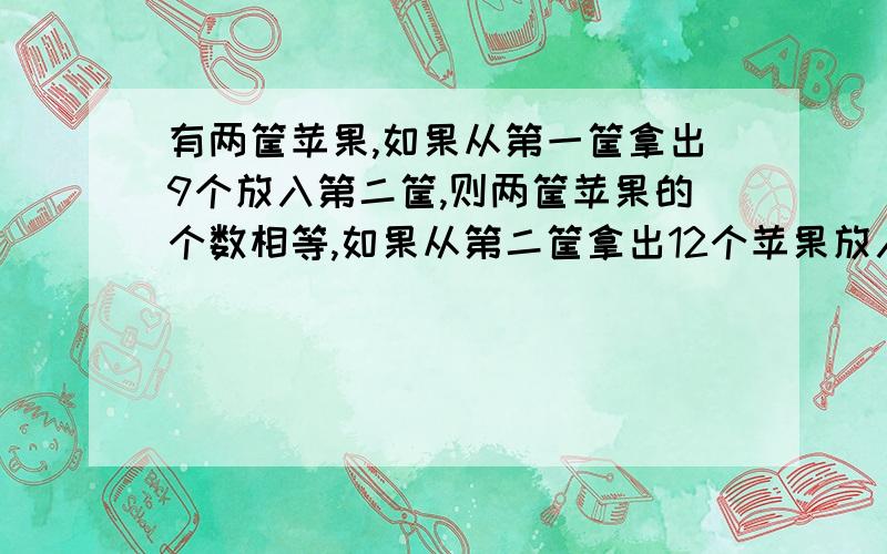 有两筐苹果,如果从第一筐拿出9个放入第二筐,则两筐苹果的个数相等,如果从第二筐拿出12个苹果放入第一筐