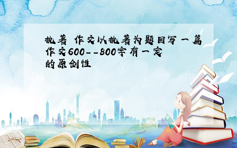 执著 作文以执著为题目写一篇作文600--800字有一定的原创性