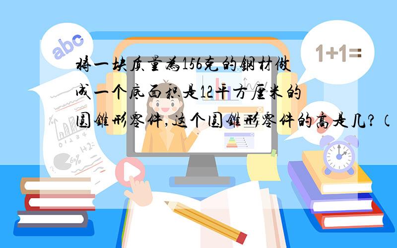 将一块质量为156克的钢材做成一个底面积是12平方厘米的圆锥形零件,这个圆锥形零件的高是几?（这种钢材每立方厘米质量为7