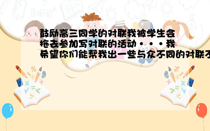 鼓励高三同学的对联我被学生会拖去参加写对联的活动···我希望你们能帮我出一些与众不同的对联不要太平常被多人写的!我不想在