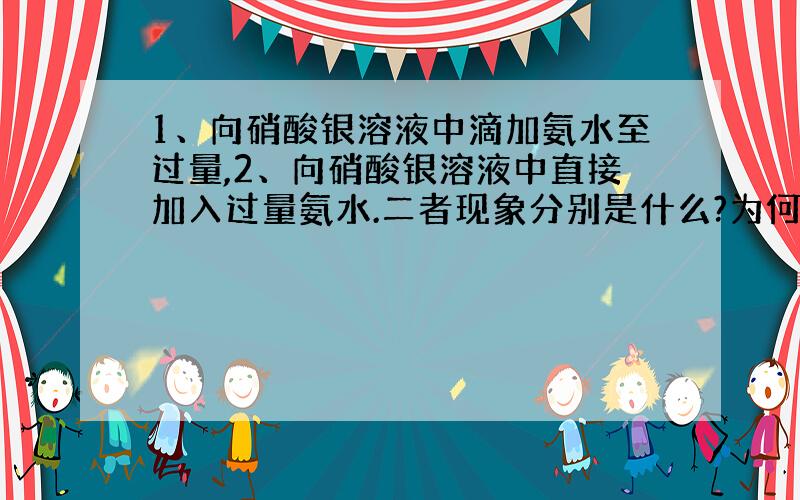 1、向硝酸银溶液中滴加氨水至过量,2、向硝酸银溶液中直接加入过量氨水.二者现象分别是什么?为何?