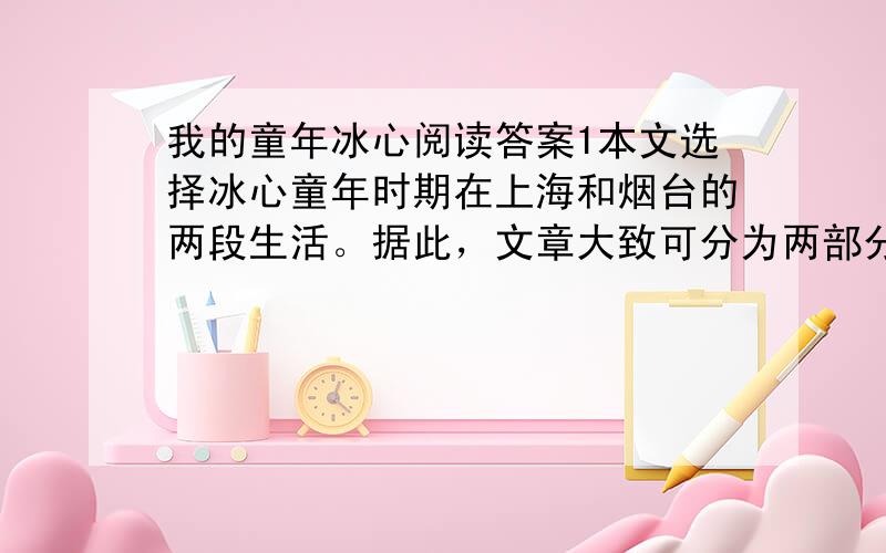 我的童年冰心阅读答案1本文选择冰心童年时期在上海和烟台的两段生活。据此，文章大致可分为两部分。请简要概括在这两部分中，我