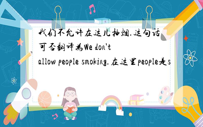 我们不允许在这儿抽烟.这句话可否翻译为We don't allow people smoking.在这里people是s