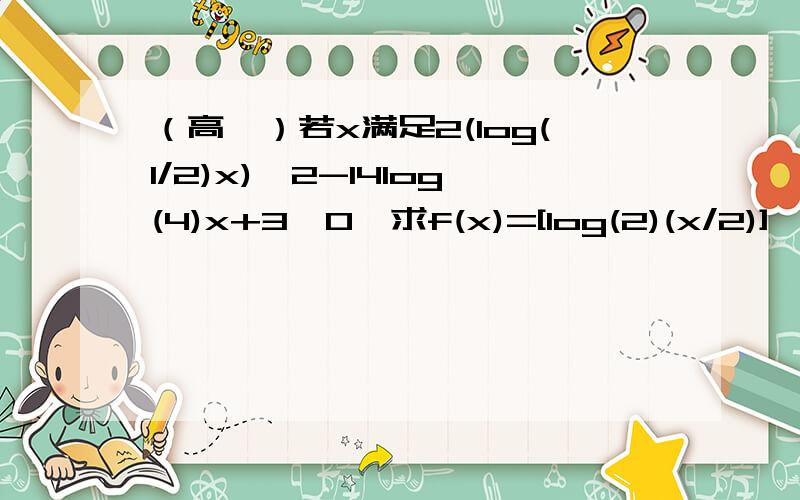 （高一）若x满足2(log(1/2)x)^2-14log(4)x+3≤0,求f(x)=[log(2)(x/2)]*{lo