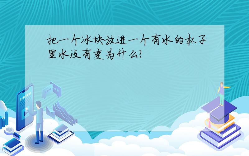 把一个冰块放进一个有水的杯子里水没有变为什么?